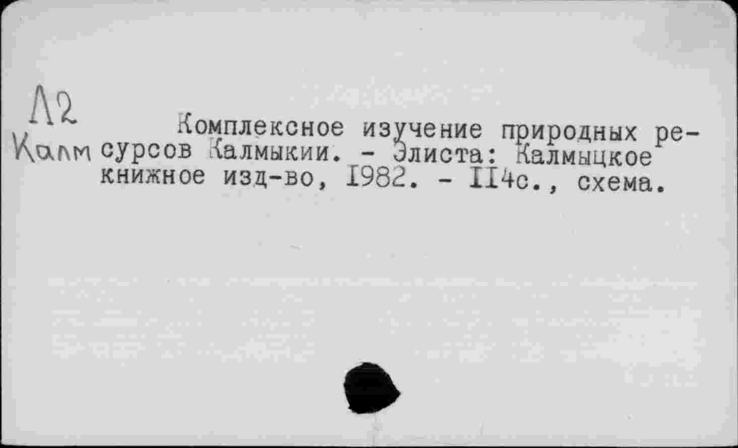 ﻿№
Комплексное изучение природных ресурсов Калмыкии. - Элиста: Калмыцкое книжное изд-во, 1982. - 114с., схема.